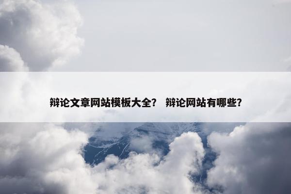 辩论文章网站模板大全？ 辩论网站有哪些？