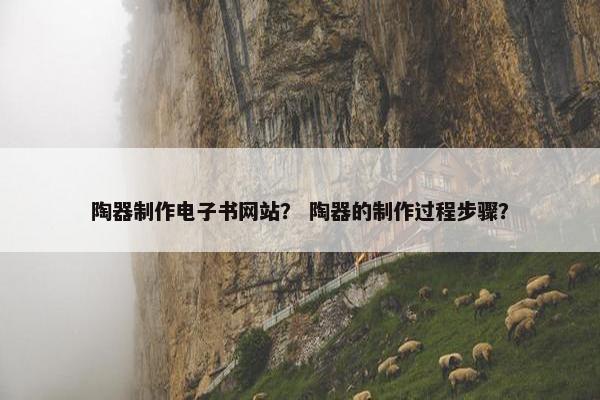 陶器制作电子书网站？ 陶器的制作过程步骤？