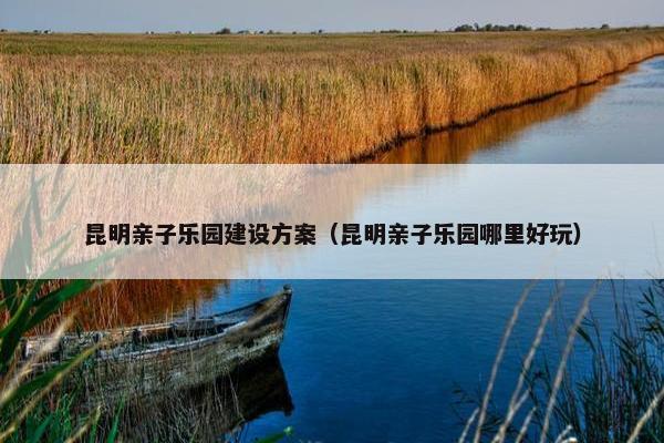 昆明亲子乐园建设方案（昆明亲子乐园哪里好玩）