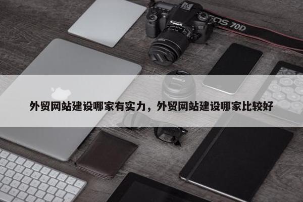 外贸网站建设哪家有实力，外贸网站建设哪家比较好