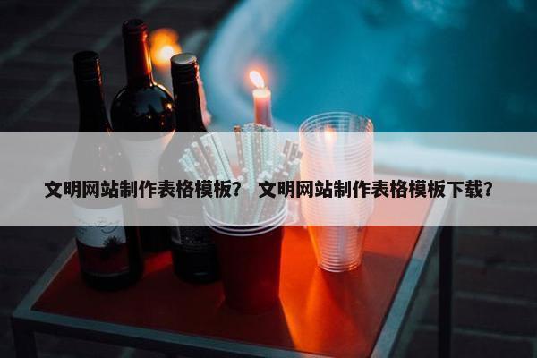 文明网站制作表格模板？ 文明网站制作表格模板下载？