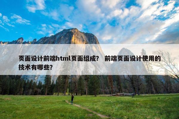 页面设计前端html页面组成？ 前端页面设计使用的技术有哪些？
