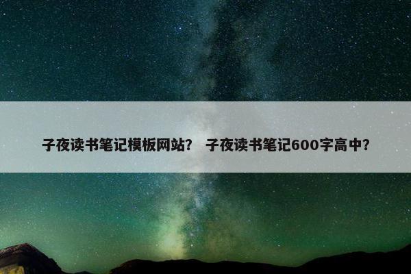子夜读书笔记模板网站？ 子夜读书笔记600字高中？
