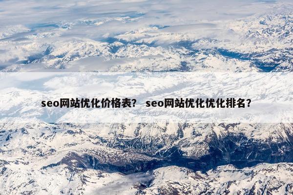 seo网站优化价格表？ seo网站优化优化排名？