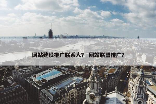 网站建设推广联系人？ 网站联盟推广？
