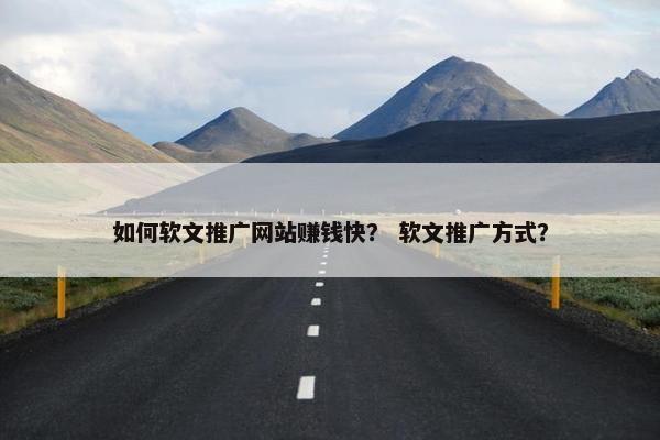 如何软文推广网站赚钱快？ 软文推广方式？