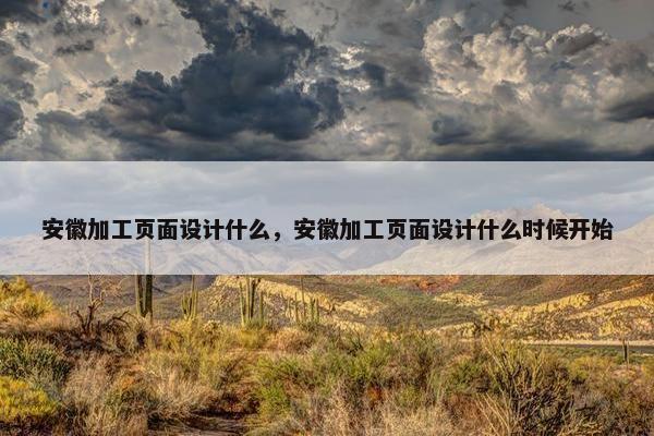 安徽加工页面设计什么，安徽加工页面设计什么时候开始