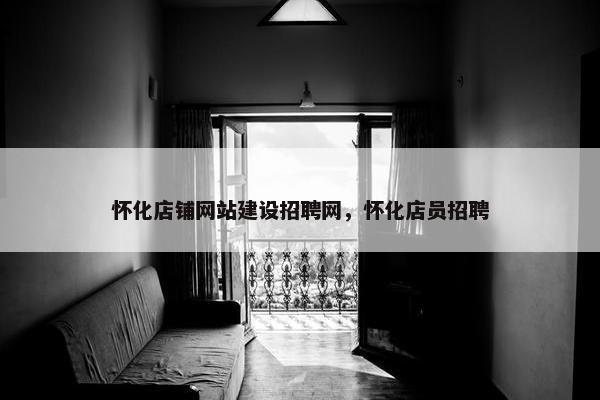 怀化店铺网站建设招聘网，怀化店员招聘