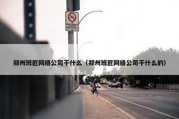 郑州班匠网络公司干什么（郑州班匠网络公司干什么的）