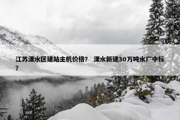 江苏溧水区建站主机价格？ 溧水新建30万吨水厂中标？