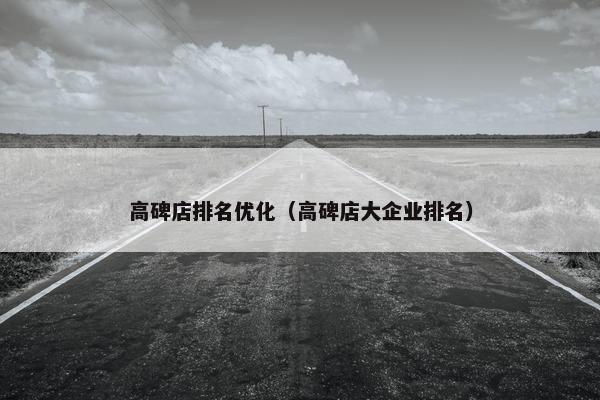 高碑店排名优化（高碑店大企业排名）