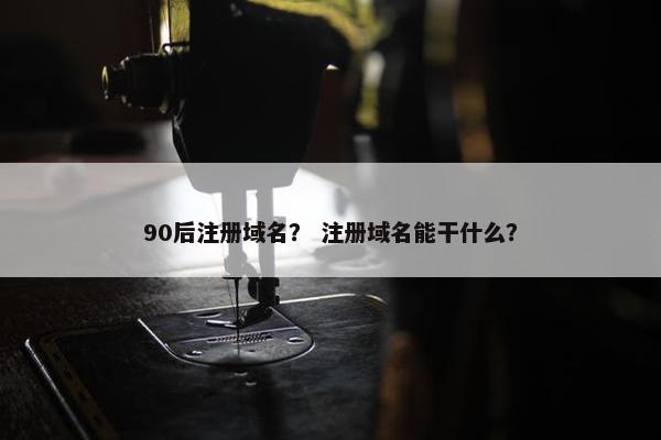 90后注册域名？ 注册域名能干什么？