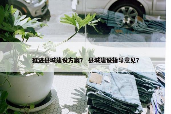推进县城建设方案？ 县城建设指导意见？