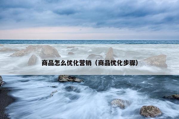 商品怎么优化营销（商品优化步骤）