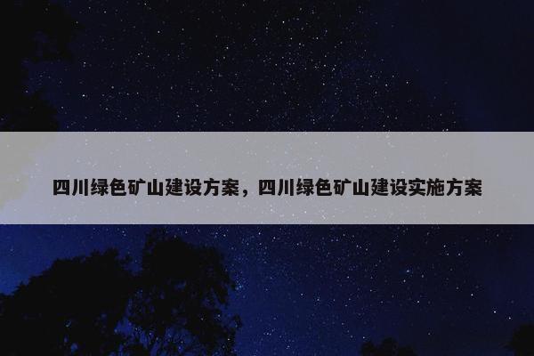 四川绿色矿山建设方案，四川绿色矿山建设实施方案