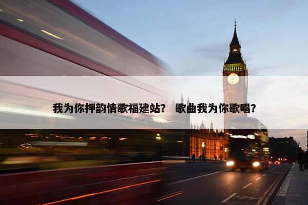 我为你押韵情歌福建站？ 歌曲我为你歌唱？