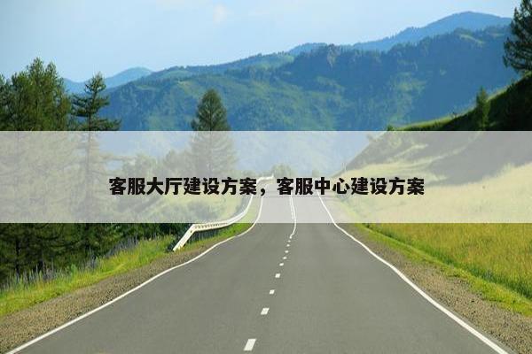 客服大厅建设方案，客服中心建设方案