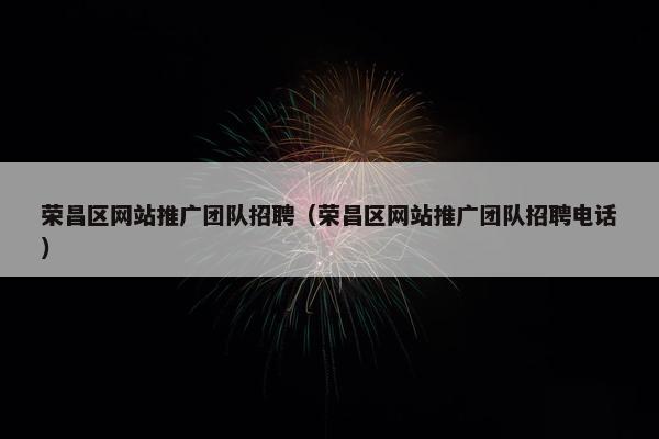 荣昌区网站推广团队招聘（荣昌区网站推广团队招聘电话）