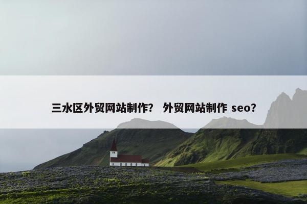 三水区外贸网站制作？ 外贸网站制作 seo？