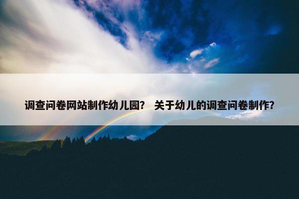 调查问卷网站制作幼儿园？ 关于幼儿的调查问卷制作？