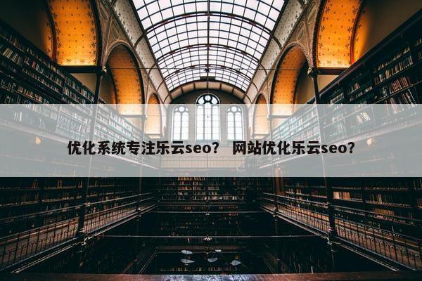 优化系统专注乐云seo？ 网站优化乐云seo？