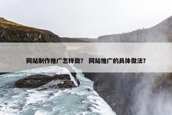 网站制作推广怎样做？ 网站推广的具体做法？