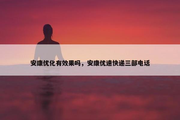 安康优化有效果吗，安康优速快递三部电话