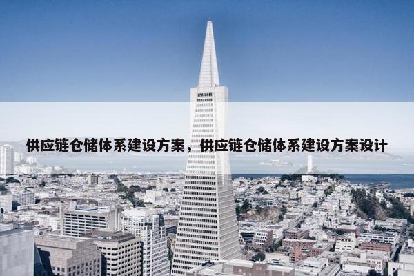 供应链仓储体系建设方案，供应链仓储体系建设方案设计