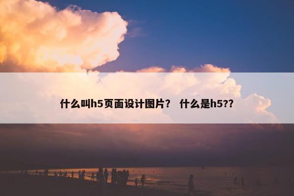 什么叫h5页面设计图片？ 什么是h5?？