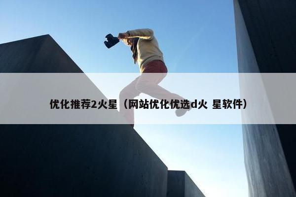 优化推荐2火星（网站优化优选d火 星软件）