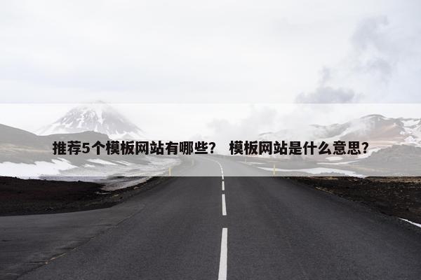 推荐5个模板网站有哪些？ 模板网站是什么意思？