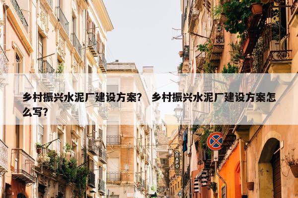 乡村振兴水泥厂建设方案？ 乡村振兴水泥厂建设方案怎么写？