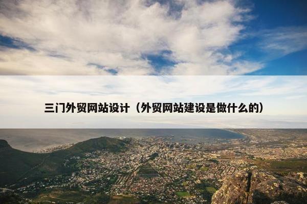 三门外贸网站设计（外贸网站建设是做什么的）