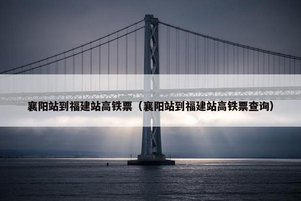 襄阳站到福建站高铁票（襄阳站到福建站高铁票查询）