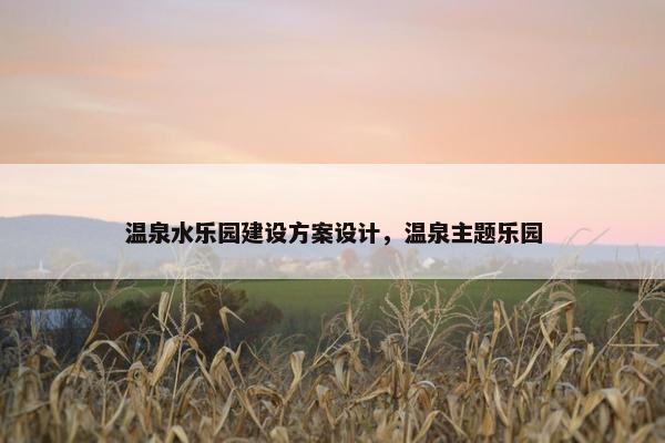 温泉水乐园建设方案设计，温泉主题乐园