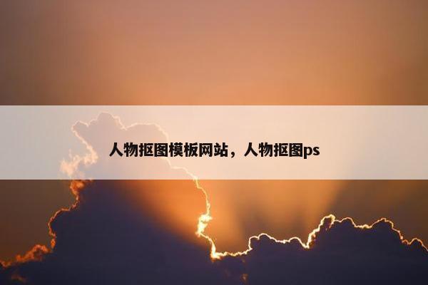 人物抠图模板网站，人物抠图ps