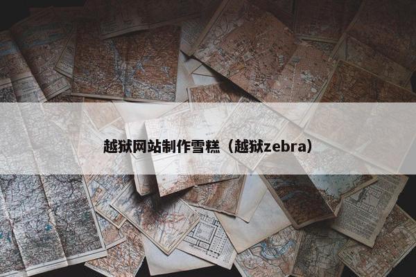 越狱网站制作雪糕（越狱zebra）