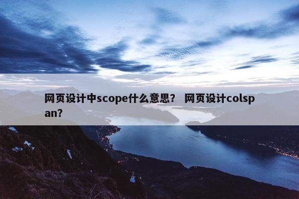 网页设计中scope什么意思？ 网页设计colspan？