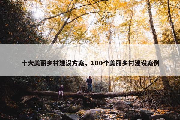 十大美丽乡村建设方案，100个美丽乡村建设案例