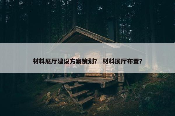 材料展厅建设方案策划？ 材料展厅布置？