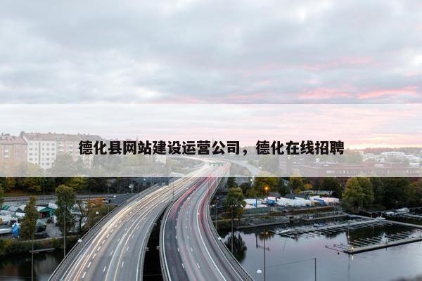 德化县网站建设运营公司，德化在线招聘