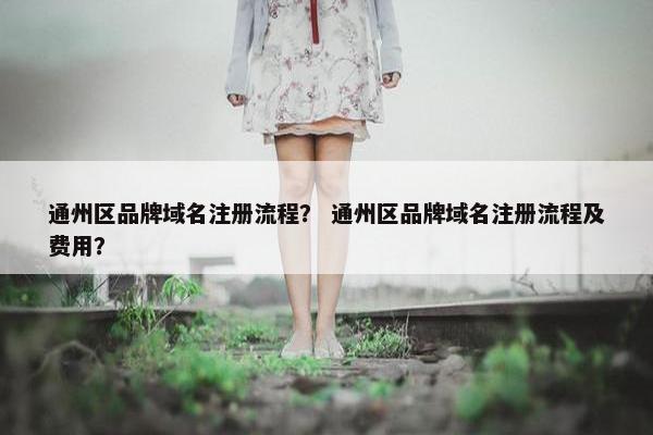 通州区品牌域名注册流程？ 通州区品牌域名注册流程及费用？