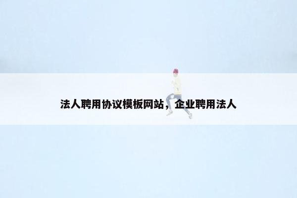 法人聘用协议模板网站，企业聘用法人