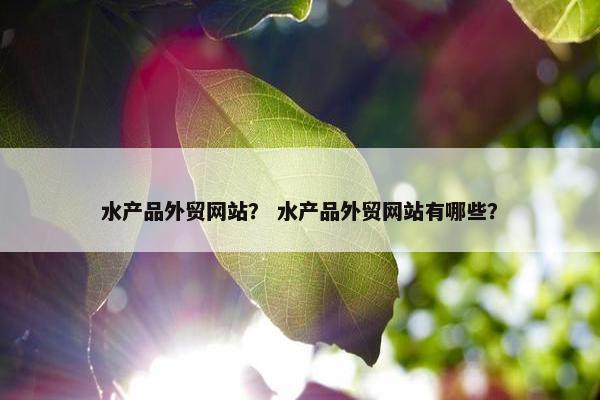 水产品外贸网站？ 水产品外贸网站有哪些？
