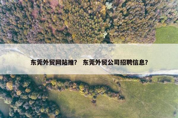 东莞外贸网站推？ 东莞外贸公司招聘信息？