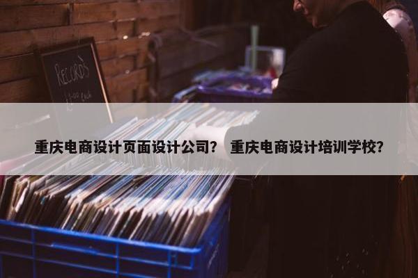 重庆电商设计页面设计公司？ 重庆电商设计培训学校？