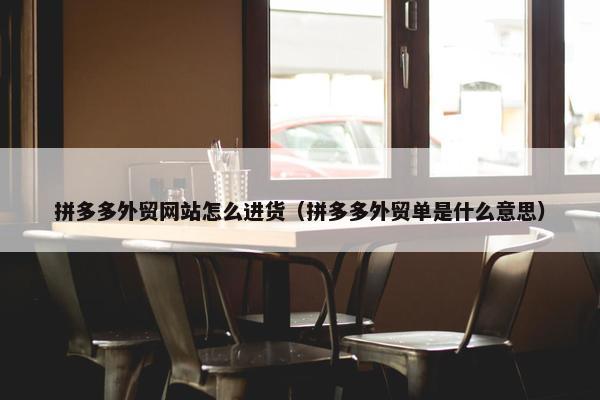 拼多多外贸网站怎么进货（拼多多外贸单是什么意思）