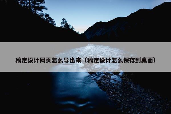 稿定设计网页怎么导出来（稿定设计怎么保存到桌面）