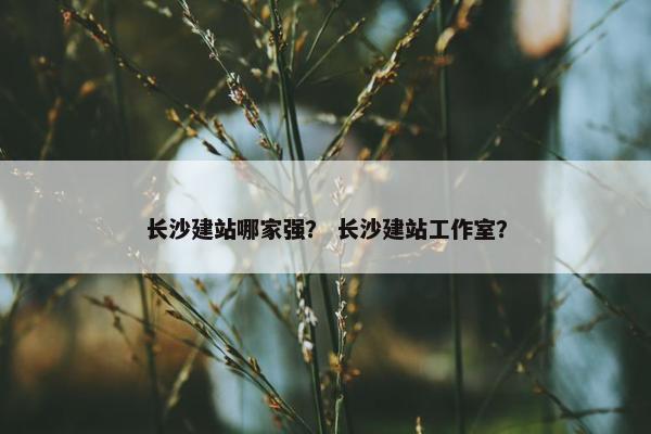 长沙建站哪家强？ 长沙建站工作室？
