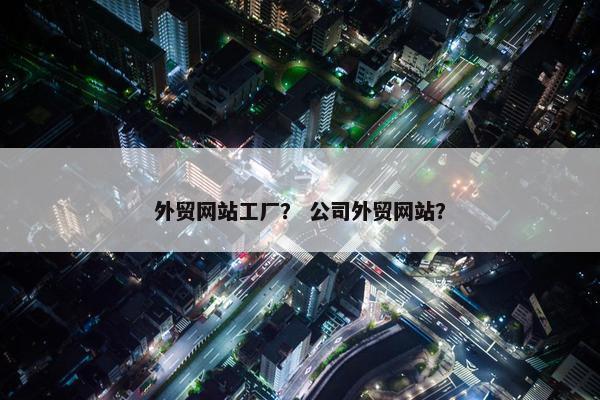 外贸网站工厂？ 公司外贸网站？
